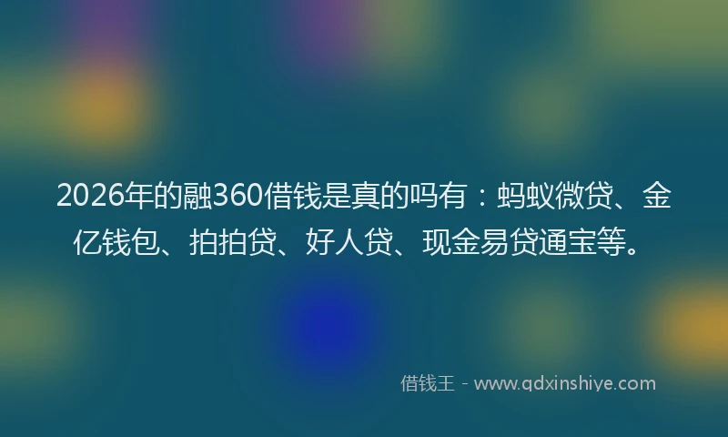2026年的融360借钱是真的吗有：蚂蚁微贷、金亿钱包、拍拍贷、好人贷、现金易贷通宝等。