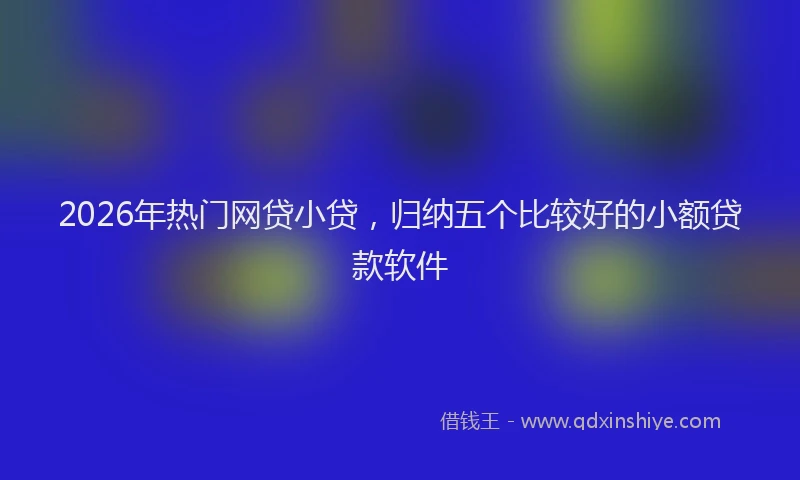2026年热门网贷小贷，归纳五个比较好的小额贷款软件