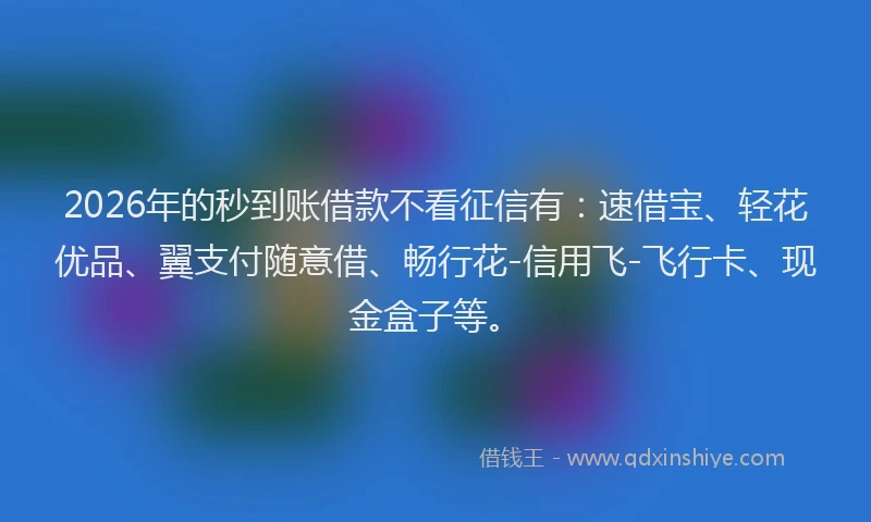 2026年的秒到账借款不看征信有：速借宝、轻花优品、翼支付随意借、畅行花-信用飞-飞行卡、现金盒子等。