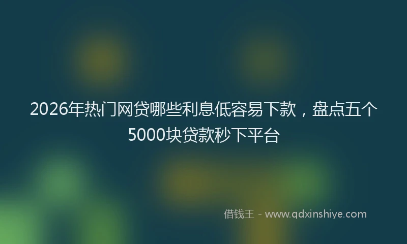 2026年热门网贷哪些利息低容易下款，盘点五个5000块贷款秒下平台