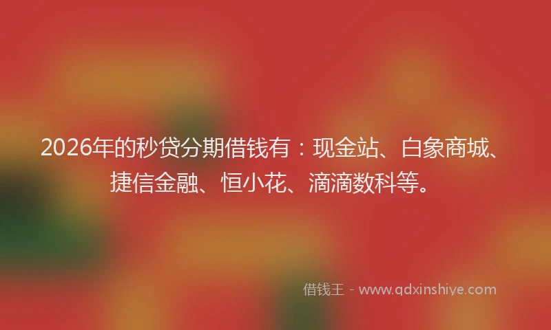 2026年的秒贷分期借钱有：现金站、白象商城、捷信金融、恒小花、滴滴数科等。