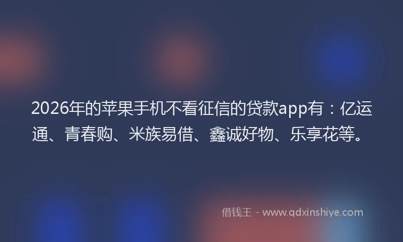 2026年的苹果手机不看征信的贷款app有：亿运通、青春购、米族易借、鑫诚好物、乐享花等。