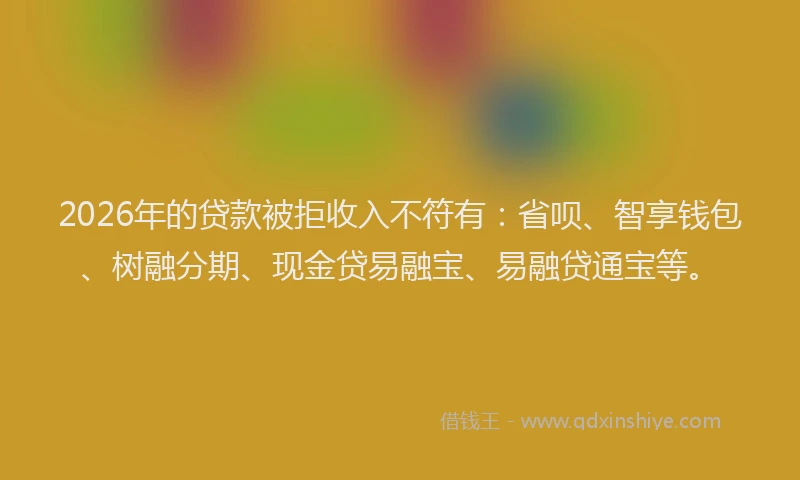 2026年的贷款被拒收入不符有：省呗、智享钱包、树融分期、现金贷易融宝、易融贷通宝等。