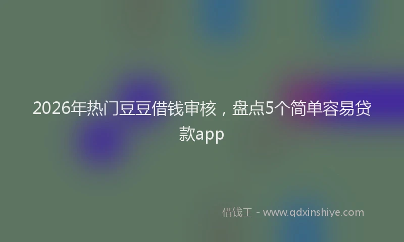 2026年热门豆豆借钱审核，盘点5个简单容易贷款app