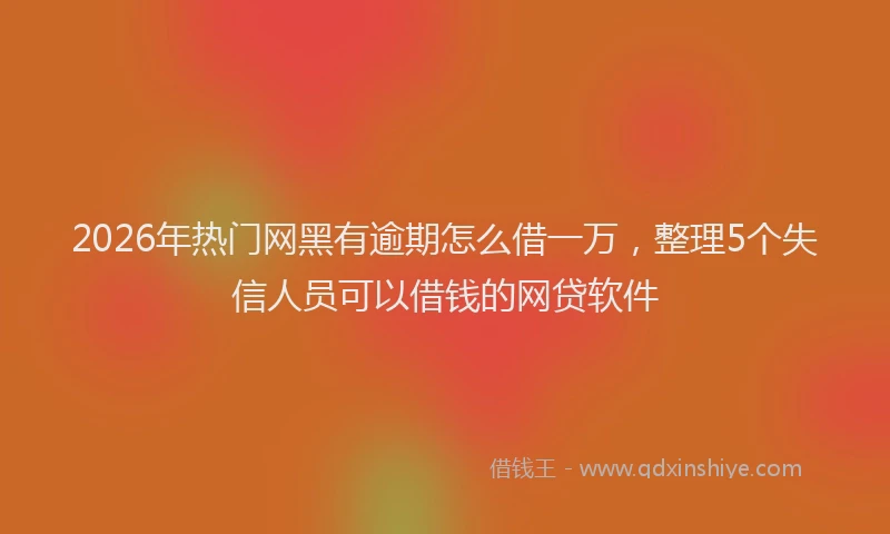 2026年热门网黑有逾期怎么借一万，整理5个失信人员可以借钱的网贷软件