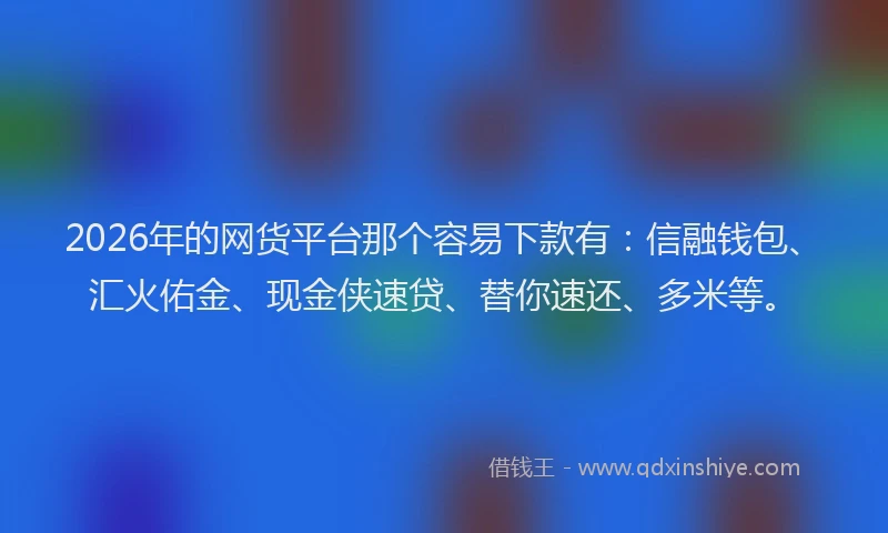 2026年的网货平台那个容易下款有：信融钱包、汇火佑金、现金侠速贷、替你速还、多米等。