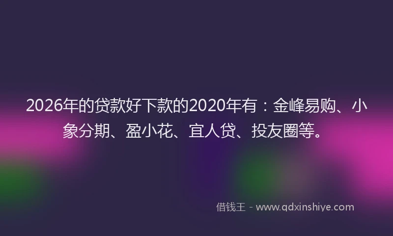 2026年的贷款好下款的2020年有：金峰易购、小象分期、盈小花、宜人贷、投友圈等。