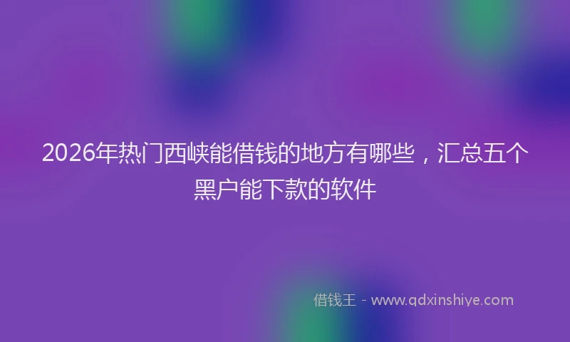 2026年热门西峡能借钱的地方有哪些，汇总五个黑户能下款的软件