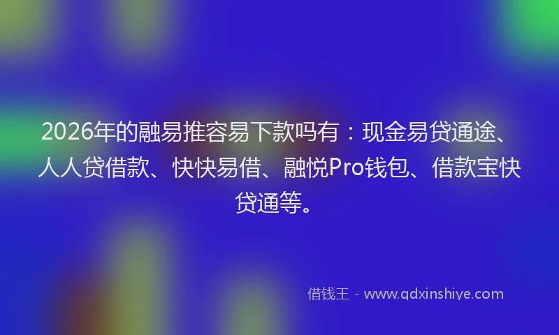 2026年的融易推容易下款吗有:现金易贷通途、人人贷借款、快快易借、融悦Pro钱包、借款宝快贷通等。
