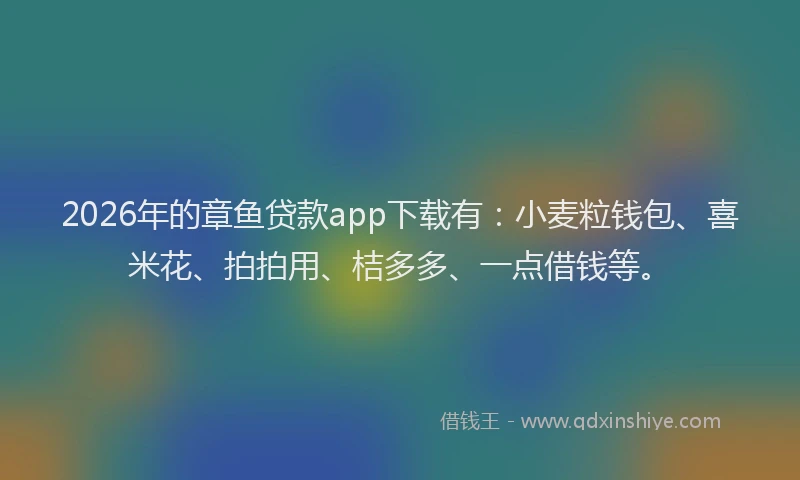 2026年的章鱼贷款app下载有：小麦粒钱包、喜米花、拍拍用、桔多多、一点借钱等。