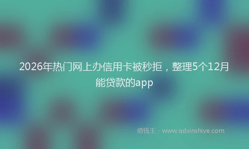2026年热门网上办信用卡被秒拒，整理5个12月能贷款的app