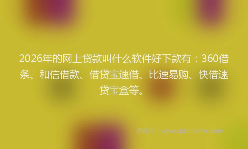 2026年的网上贷款叫什么软件好下款有:360借条、和信借款、借贷宝速借、比速易购、快借速贷宝盒等。