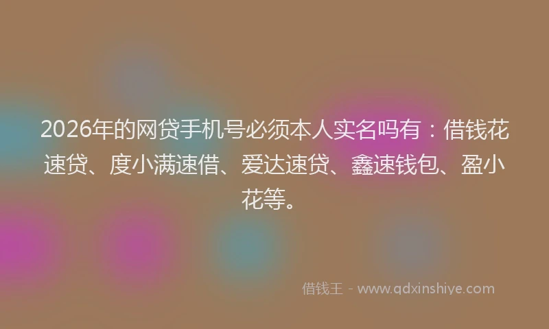 2026年的网贷手机号必须本人实名吗有:借钱花速贷、度小满速借、爱达速贷、鑫速钱包、盈小花等。
