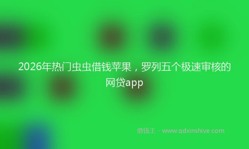 2026年热门虫虫借钱苹果，罗列五个极速审核的网贷app