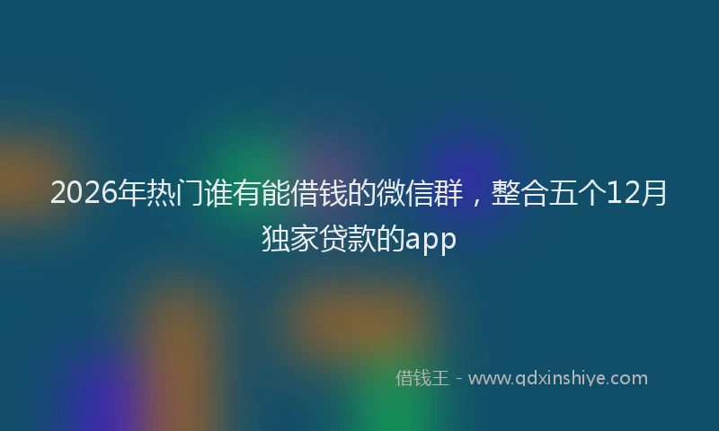 2026年热门谁有能借钱的微信群，整合五个12月独家贷款的app