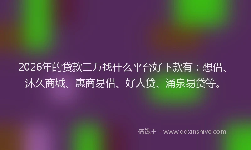 2026年的贷款三万找什么平台好下款有:想借、沐久商城、惠商易借、好人贷、涌泉易贷等。