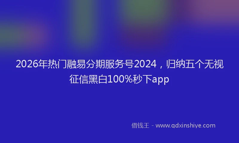 2026年热门融易分期服务号2024，归纳五个无视征信黑白100%秒下app