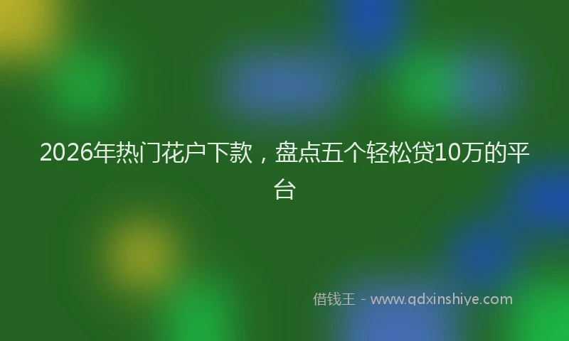 2026年热门花户下款，盘点五个轻松贷10万的平台