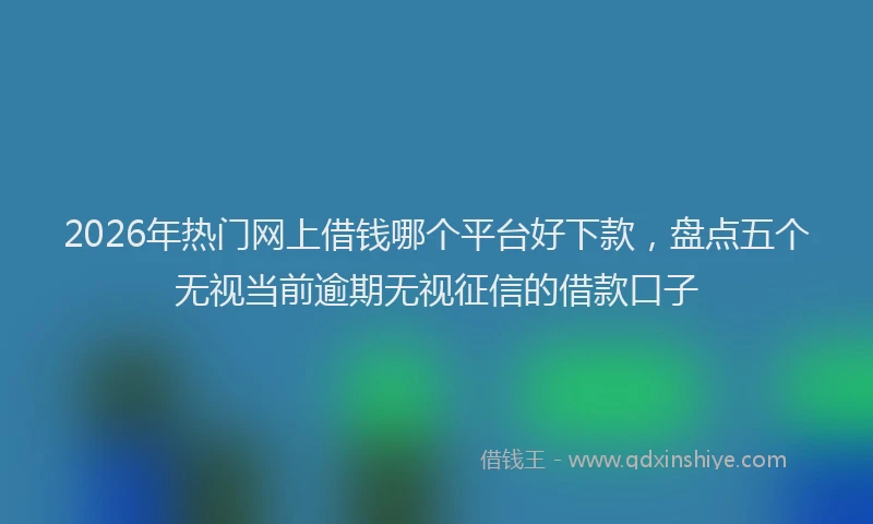 2026年热门网上借钱哪个平台好下款，盘点五个无视当前逾期无视征信的借款口子