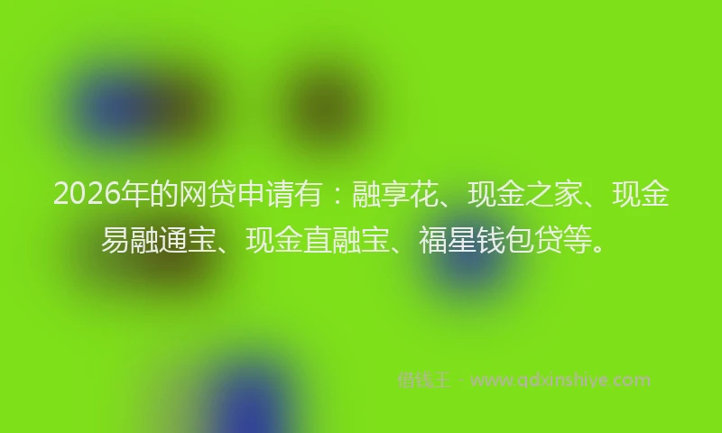 2026年的网贷申请有：融享花、现金之家、现金易融通宝、现金直融宝、福星钱包贷等。