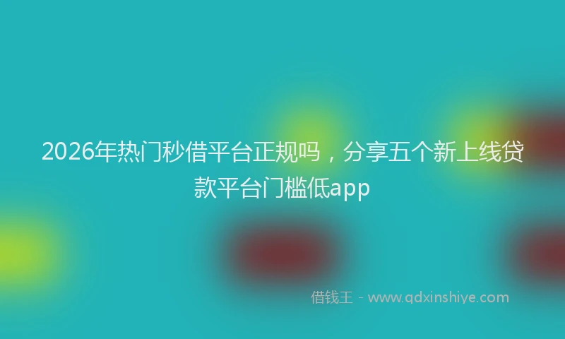 2026年热门秒借平台正规吗，分享五个新上线贷款平台门槛低app