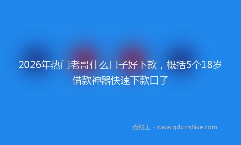 2026年热门老哥什么口子好下款，概括5个18岁借款神器快速下款口子