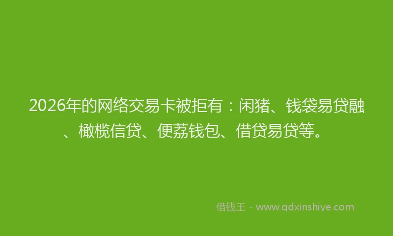 2026年的网络交易卡被拒有:闲猪、钱袋易贷融、橄榄信贷、便荔钱包、借贷易贷等。
