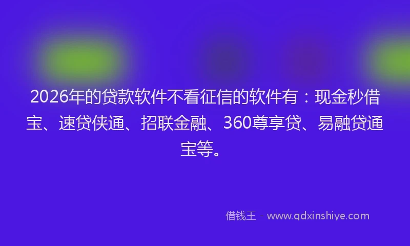 2026年的贷款软件不看征信的软件有：现金秒借宝、速贷侠通、招联金融、360尊享贷、易融贷通宝等。