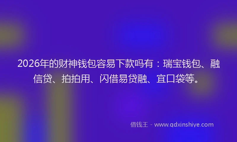 2026年的财神钱包容易下款吗有：瑞宝钱包、融信贷、拍拍用、闪借易贷融、宜口袋等。