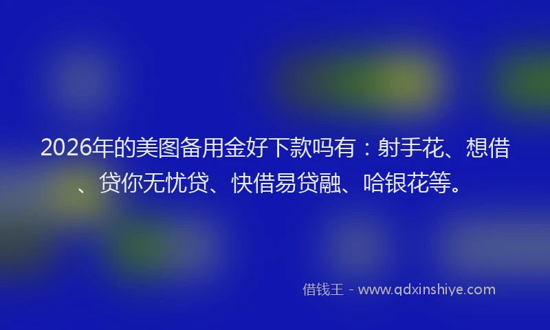2026年的美图备用金好下款吗有：射手花、想借、贷你无忧贷、快借易贷融、哈银花等。