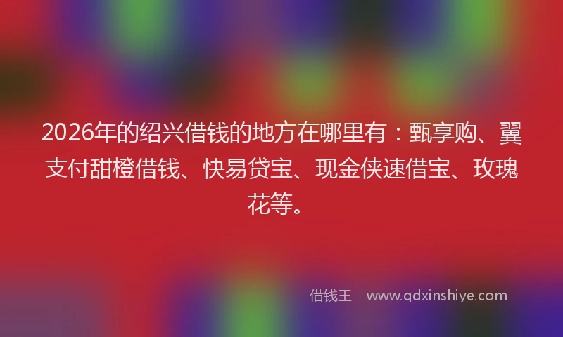 2026年的绍兴借钱的地方在哪里有：甄享购、翼支付甜橙借钱、快易贷宝、现金侠速借宝、玫瑰花等。