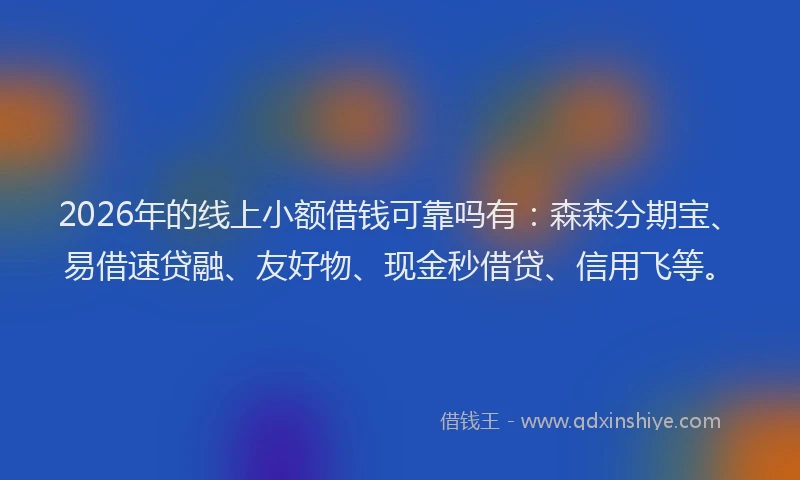 2026年的线上小额借钱可靠吗有：森森分期宝、易借速贷融、友好物、现金秒借贷、信用飞等。