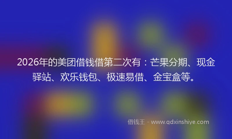 2026年的美团借钱借第二次有：芒果分期、现金驿站、欢乐钱包、极速易借、金宝盒等。