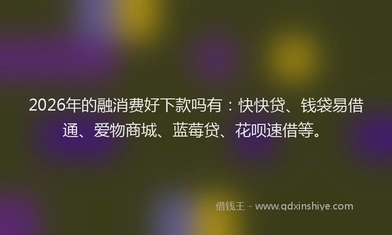 2026年的融消费好下款吗有：快快贷、钱袋易借通、爱物商城、蓝莓贷、花呗速借等。