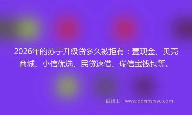 2026年的苏宁升级贷多久被拒有:壹现金、贝壳商城、小信优选、民贷速借、瑞信宝钱包等。
