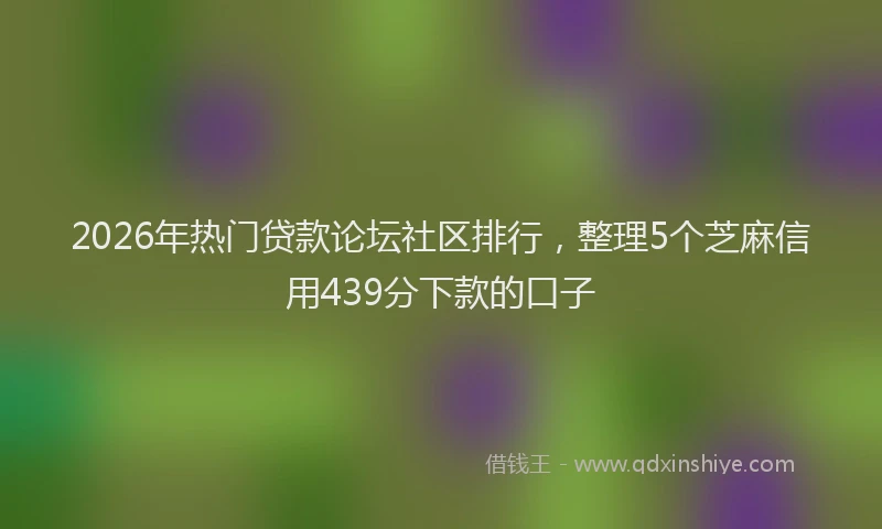 2026年热门贷款论坛社区排行，整理5个芝麻信用439分下款的口子