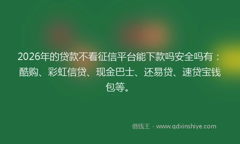 2026年的贷款不看征信平台能下款吗安全吗有：酷购、彩虹信贷、现金巴士、还易贷、速贷宝钱包等。