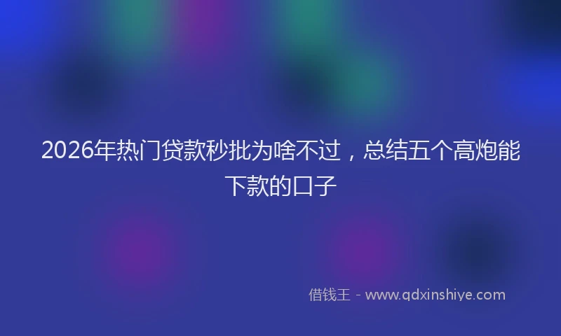 2026年热门贷款秒批为啥不过，总结五个高炮能下款的口子