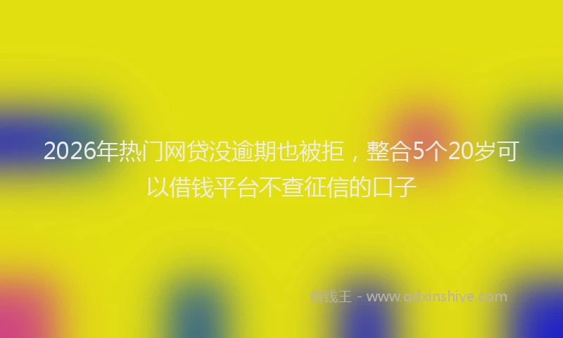 2026年热门网贷没逾期也被拒,整合5个20岁可以借钱平台不查征信的口子