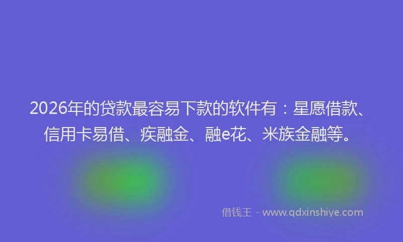 2026年的贷款最容易下款的软件有：星愿借款、信用卡易借、疾融金、融e花、米族金融等。