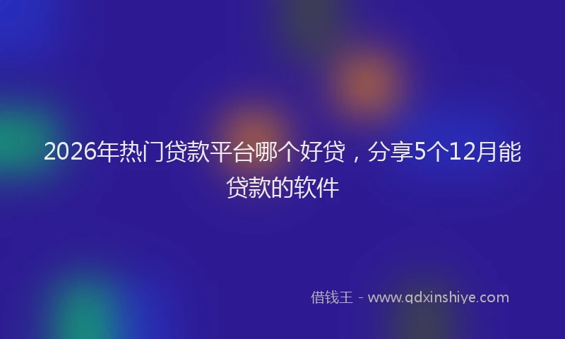 2026年热门贷款平台哪个好贷，分享5个12月能贷款的软件