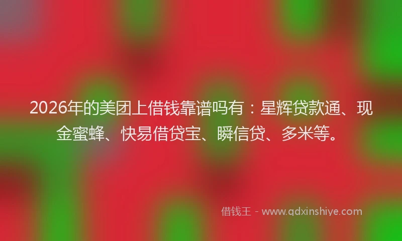2026年的美团上借钱靠谱吗有:星辉贷款通、现金蜜蜂、快易借贷宝、瞬信贷、多米等。