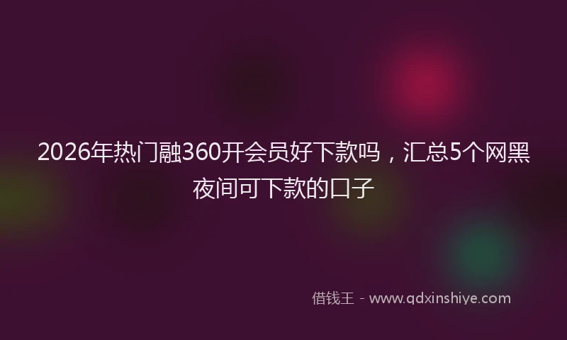2026年热门融360开会员好下款吗，汇总5个网黑夜间可下款的口子