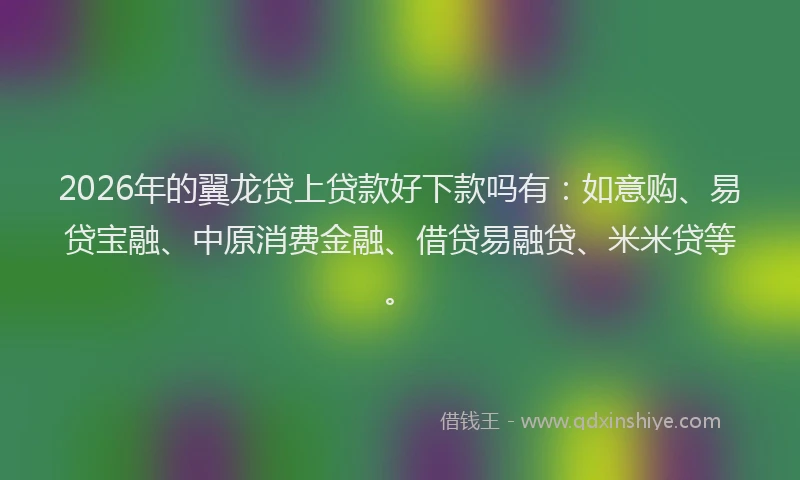 2026年的翼龙贷上贷款好下款吗有：如意购、易贷宝融、中原消费金融、借贷易融贷、米米贷等。