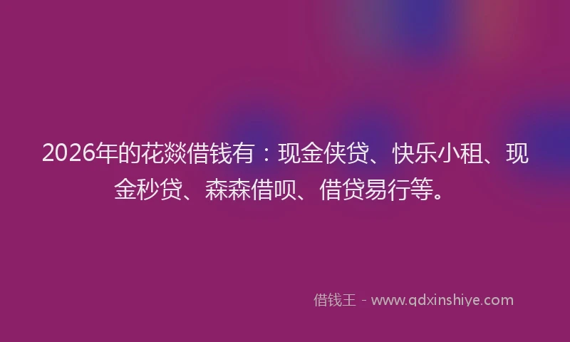 2026年的花燚借钱有:现金侠贷、快乐小租、现金秒贷、森森借呗、借贷易行等。