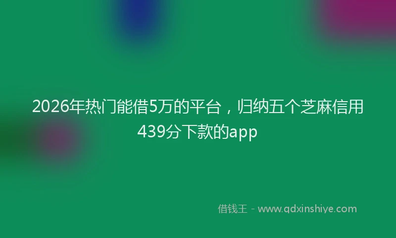 2026年热门能借5万的平台，归纳五个芝麻信用439分下款的app