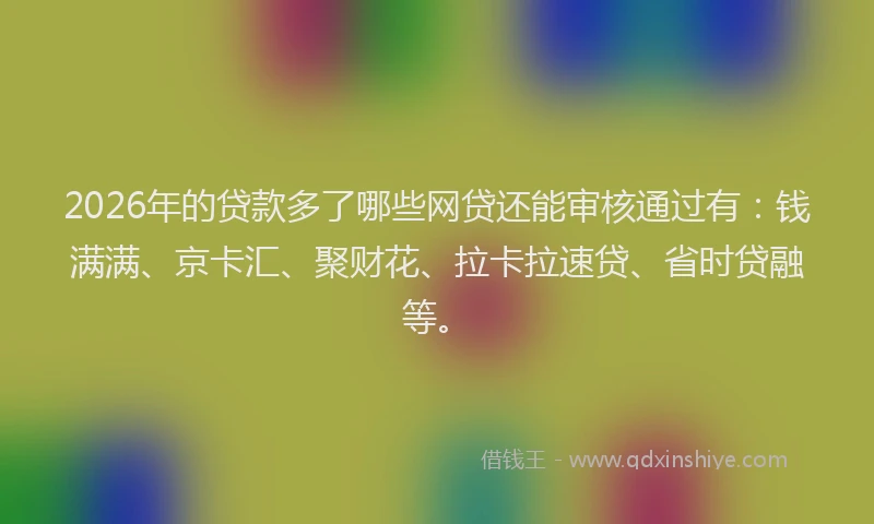 2026年的贷款多了哪些网贷还能审核通过有：钱满满、京卡汇、聚财花、拉卡拉速贷、省时贷融等。