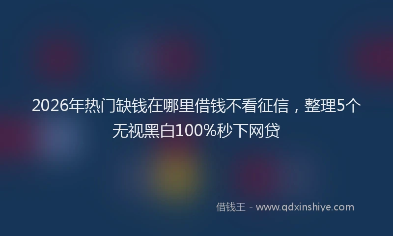2026年热门缺钱在哪里借钱不看征信,整理5个无视黑白100%秒下网贷
