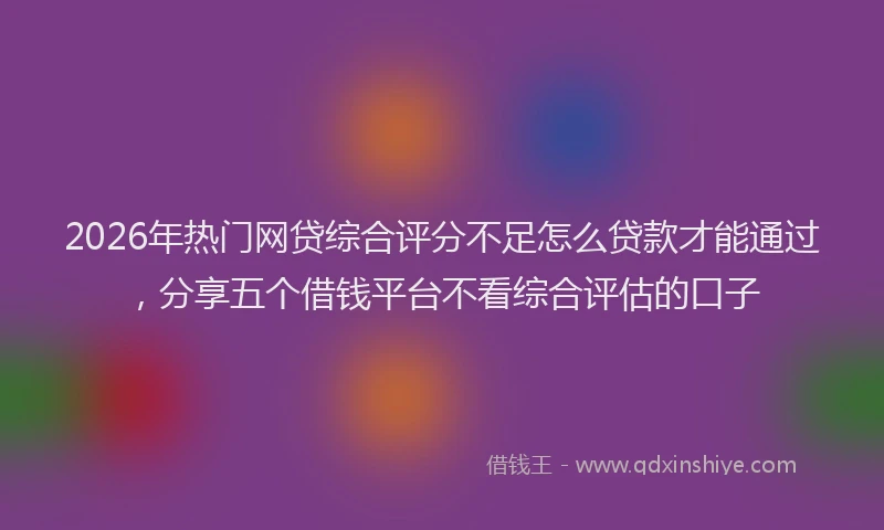 2026年热门网贷综合评分不足怎么贷款才能通过，分享五个借钱平台不看综合评估的口子