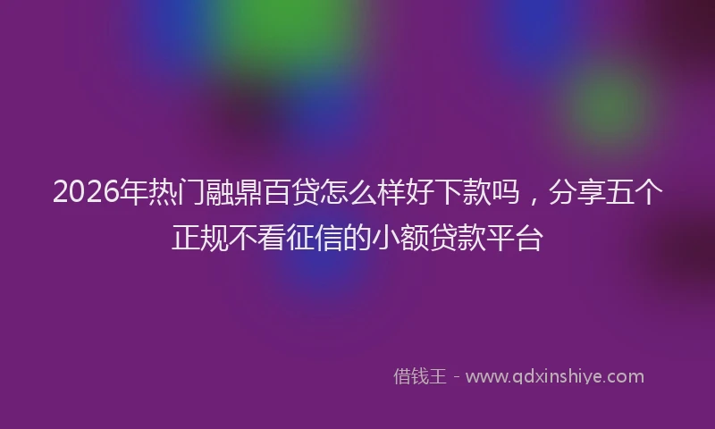 2026年热门融鼎百贷怎么样好下款吗，分享五个正规不看征信的小额贷款平台